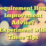 Requirement Home Improvement Advice? Experiment with These Tips