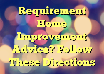 Requirement Home Improvement Advice? Follow These Directions