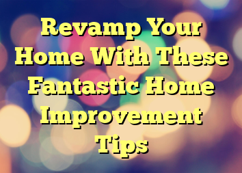 Revamp Your Home With These Fantastic Home Improvement Tips