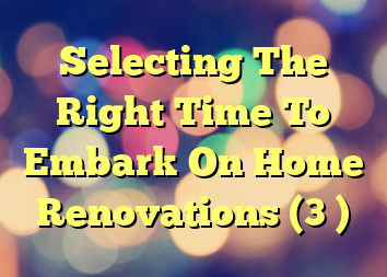 Selecting The Right Time To Embark On Home Renovations (3 )