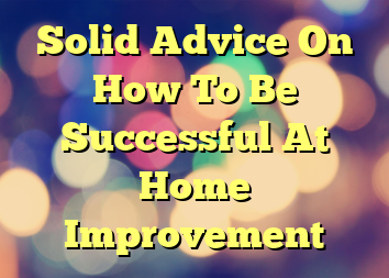 Solid Advice On How To Be Successful At Home Improvement