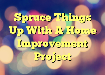 Spruce Things Up With A Home Improvement Project