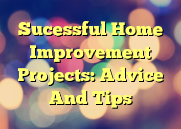 Sucessful Home Improvement Projects: Advice And Tips