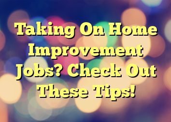 Taking On Home Improvement Jobs? Check Out These Tips!