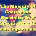 The Majority Of Contractors Specialize In A Specific Area Of Home Improvement