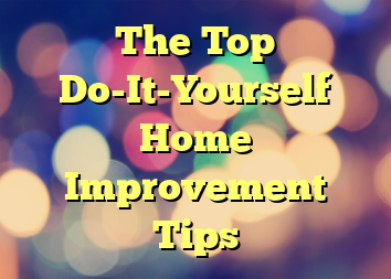 The Top Do-It-Yourself Home Improvement Tips