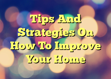 Tips And Strategies On How To Improve Your Home