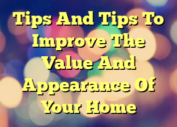 Tips And Tips To Improve The Value And Appearance Of Your Home