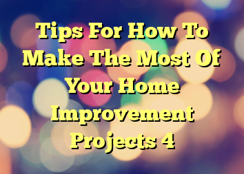 Tips For How To Make The Most Of Your Home Improvement Projects 4