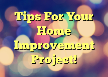 Tips For Your Home Improvement Project!