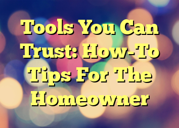 Tools You Can Trust: How-To Tips For The Homeowner