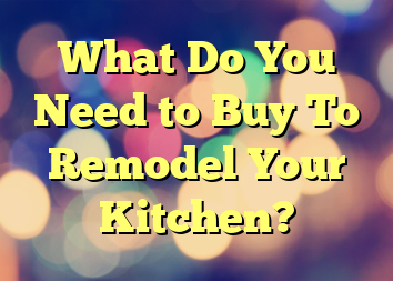 What Do You Need to Buy To Remodel Your Kitchen?