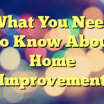 What You Need To Know About Home Improvement