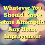 Whatever You Should Know Before Attempting Any Home Improvement