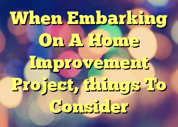 When Embarking On A Home Improvement Project, things To Consider