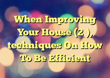 When Improving Your House (2 ), techniques On How To Be Efficient