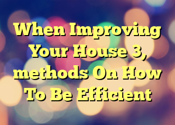 When Improving Your House 3, methods On How To Be Efficient