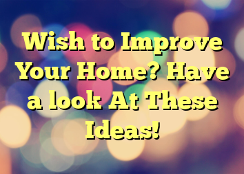 Wish to Improve Your Home? Have a look At These Ideas!