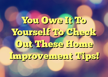 You Owe It To Yourself To Check Out These Home Improvement Tips!