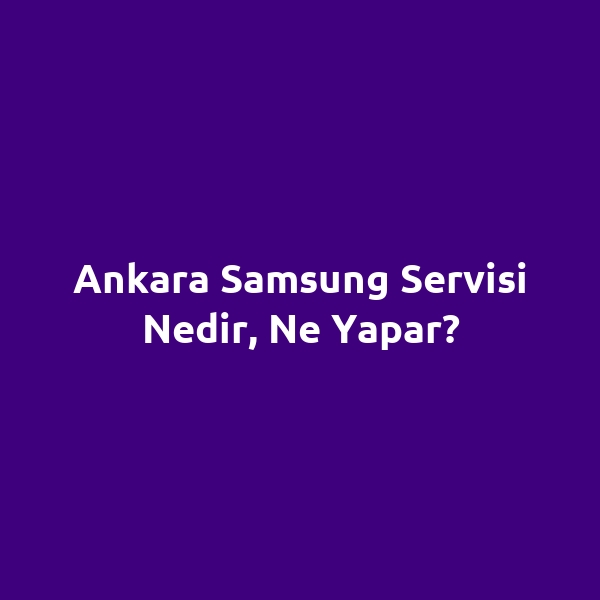 Ankara Samsung Servisi Nedir, Ne Yapar?