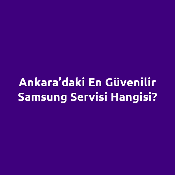 Ankara’daki En Güvenilir Samsung Servisi Hangisi?