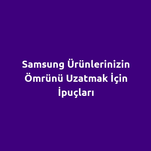 Samsung Ürünlerinizin Ömrünü Uzatmak İçin İpuçları