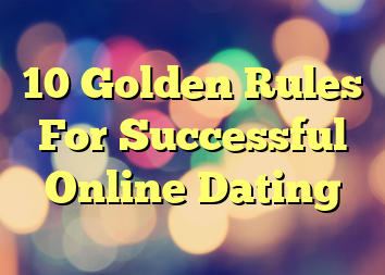 10 Golden Rules For Successful Online Dating