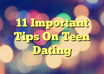 11 Important Tips On Teen Dating