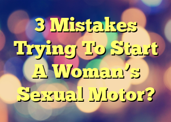 3 Mistakes Trying To Start A Woman’s Sexual Motor?