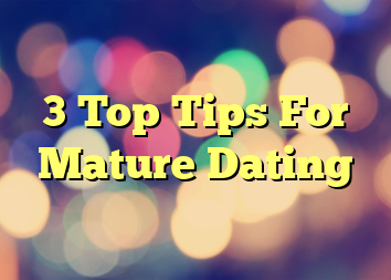 3 Top Tips For Mature Dating