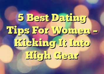 5 Best Dating Tips For Women – Kicking It Into High Gear