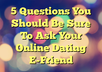 5 Questions You Should Be Sure To Ask Your Online Dating E-Friend