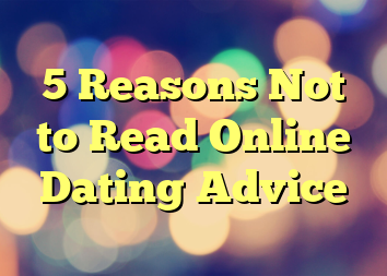 5 Reasons Not to Read Online Dating Advice