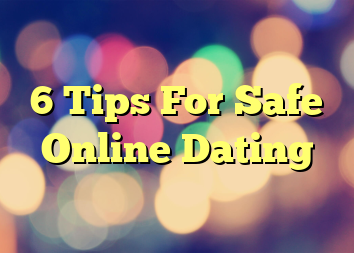 6 Tips For Safe Online Dating