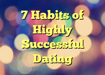 7 Habits of Highly Successful Dating