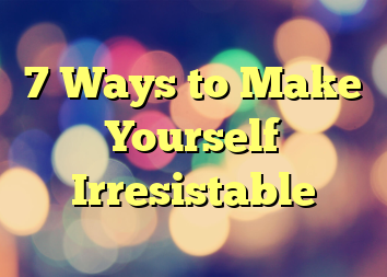 7 Ways to Make Yourself Irresistable