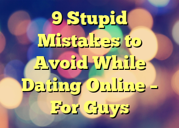 9 Stupid Mistakes to Avoid While Dating Online – For Guys