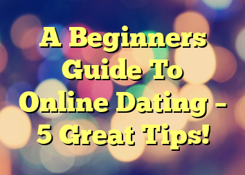 A Beginners Guide To Online Dating – 5 Great Tips!