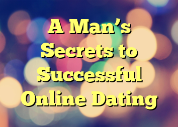 A Man’s Secrets to Successful Online Dating
