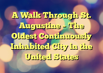 A Walk Through St. Augustine – The Oldest Continuously Inhabited City in the United States