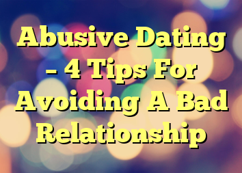 Abusive Dating – 4 Tips For Avoiding A Bad Relationship