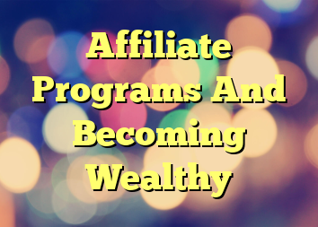Affiliate Programs And Becoming Wealthy