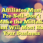 Affiliates Must Pre-Sell–Don’t Make the Mistake That Will Most Hurt Your Business