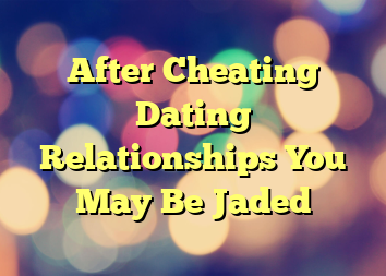 After Cheating Dating Relationships You May Be Jaded