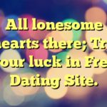 All lonesome hearts there; Try your luck in Free Dating Site.