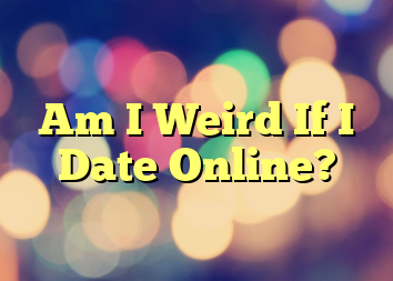 Am I Weird If I Date Online?