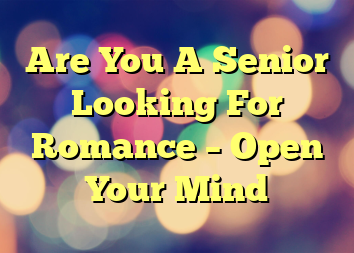 Are You A Senior Looking For Romance – Open Your Mind