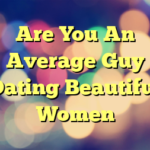 Are You An Average Guy Dating Beautiful Women