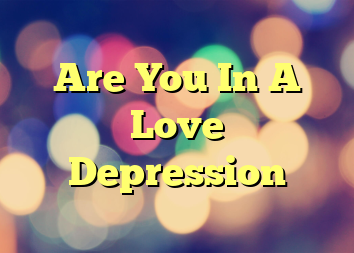 Are You In A Love Depression