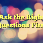 Ask the Right Questions First